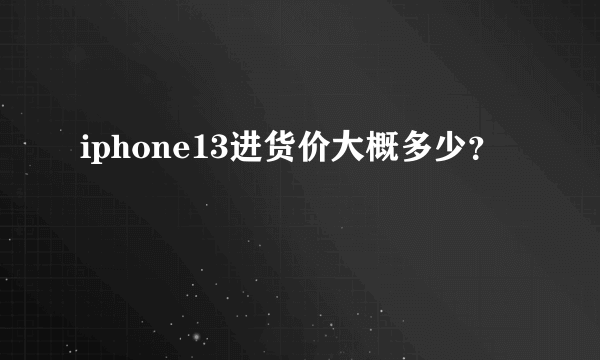 iphone13进货价大概多少？