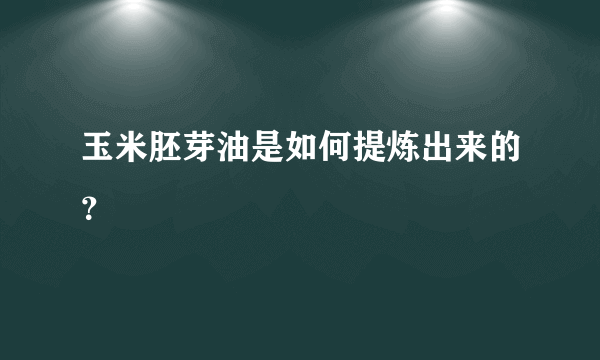 玉米胚芽油是如何提炼出来的？