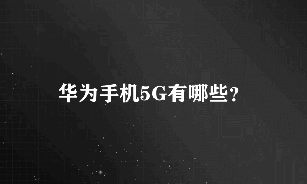 华为手机5G有哪些？