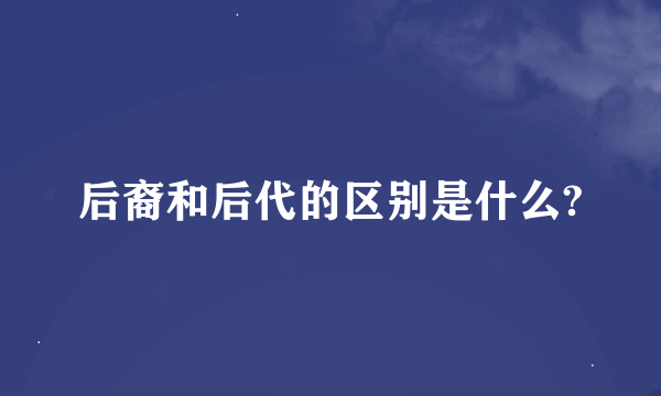 后裔和后代的区别是什么?