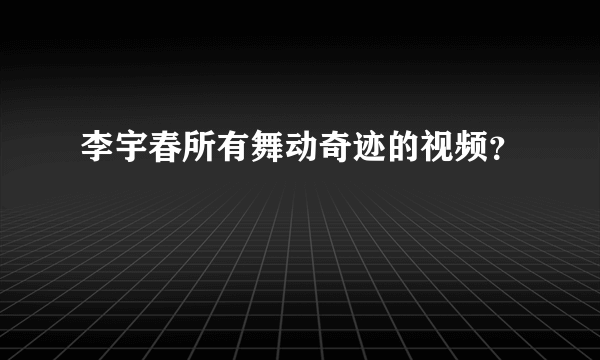 李宇春所有舞动奇迹的视频？