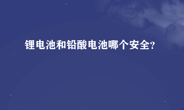 锂电池和铅酸电池哪个安全？