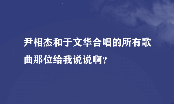 尹相杰和于文华合唱的所有歌曲那位给我说说啊？