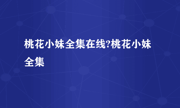 桃花小妹全集在线?桃花小妹全集