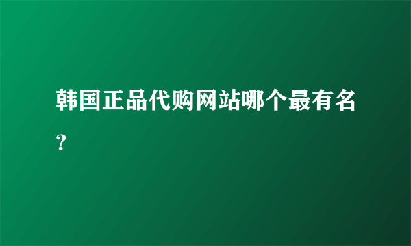 韩国正品代购网站哪个最有名？