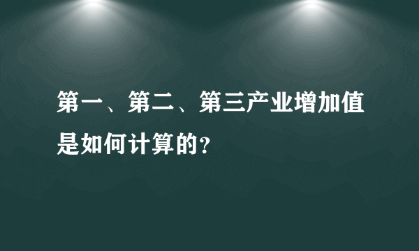 第一、第二、第三产业增加值是如何计算的？