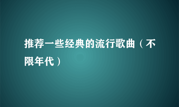 推荐一些经典的流行歌曲（不限年代）