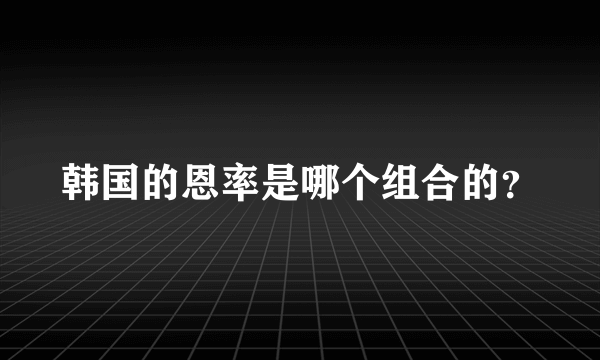 韩国的恩率是哪个组合的？