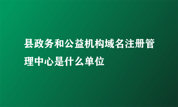 县政务和公益机构域名注册管理中心是什么单位