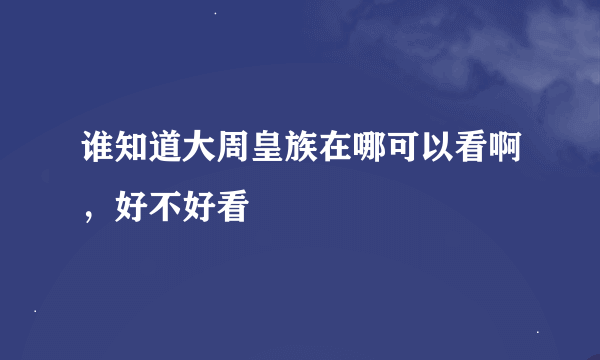 谁知道大周皇族在哪可以看啊，好不好看