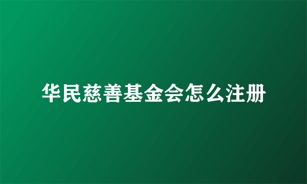 华民慈善基金会怎么注册