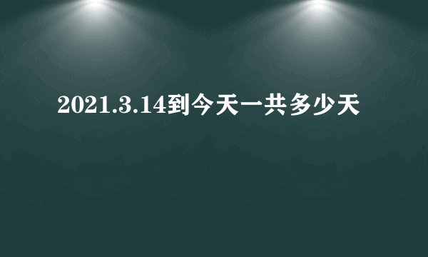 2021.3.14到今天一共多少天