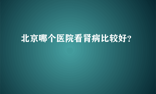 北京哪个医院看肾病比较好？