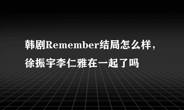 韩剧Remember结局怎么样，徐振宇李仁雅在一起了吗