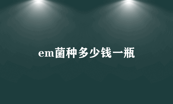 em菌种多少钱一瓶