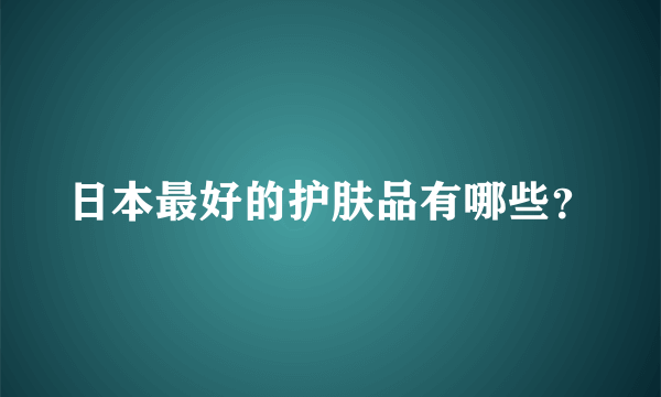 日本最好的护肤品有哪些？