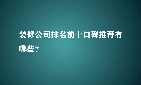 装修公司排名前十口碑推荐有哪些？