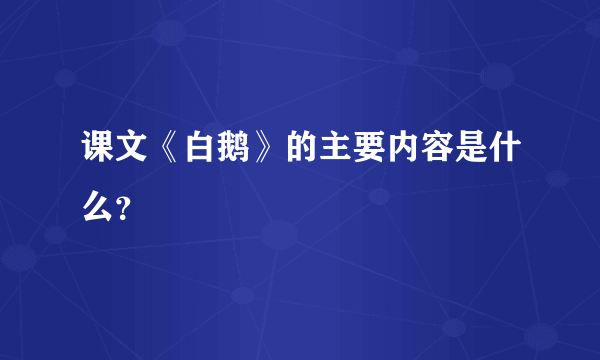 课文《白鹅》的主要内容是什么？