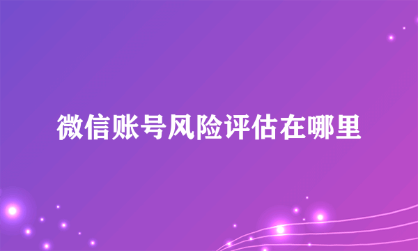 微信账号风险评估在哪里