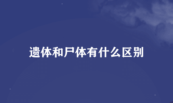 遗体和尸体有什么区别