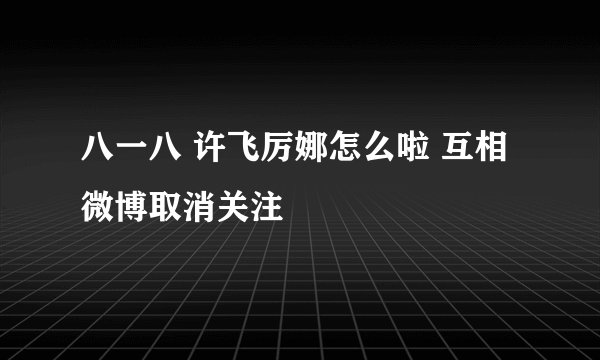 八一八 许飞厉娜怎么啦 互相微博取消关注