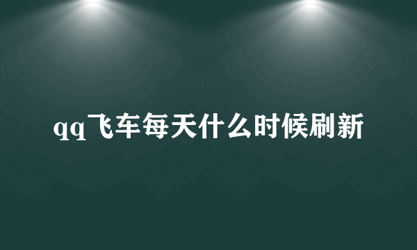 qq飞车每天什么时候刷新