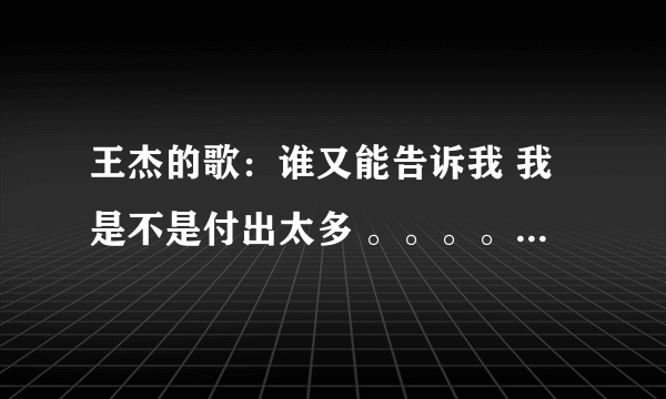 王杰的歌：谁又能告诉我 我是不是付出太多 。。。。。。。。。。。。。。。。。。。。是哪首歌 ？谢谢