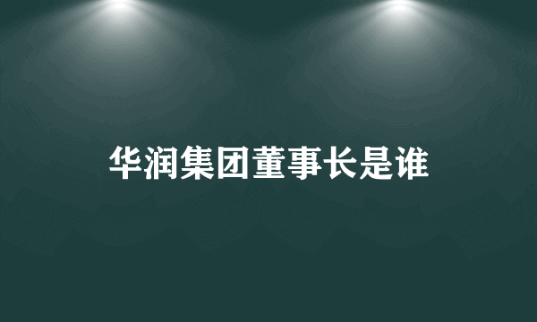 华润集团董事长是谁