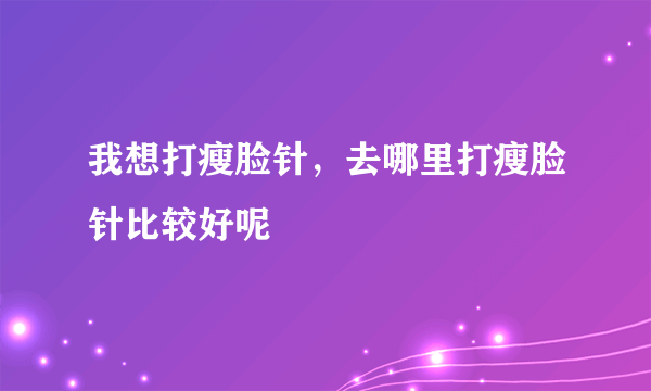 我想打瘦脸针，去哪里打瘦脸针比较好呢