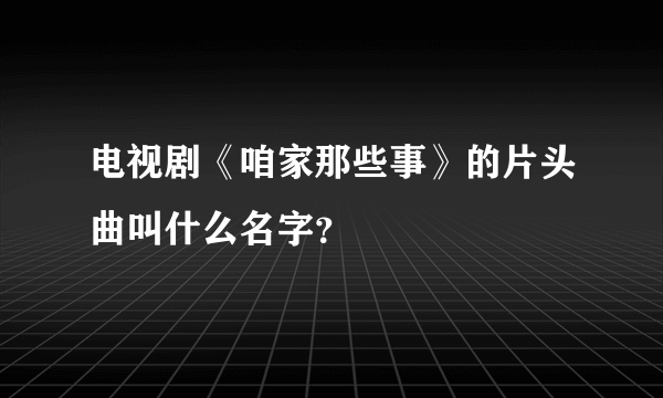 电视剧《咱家那些事》的片头曲叫什么名字？