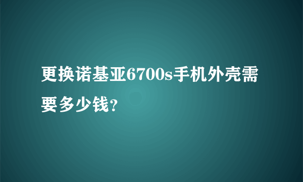 更换诺基亚6700s手机外壳需要多少钱？