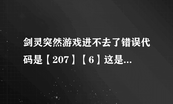 剑灵突然游戏进不去了错误代码是【207】【6】这是什么情况，网没问题，电脑重启了3次，毒杀了3次还是不行