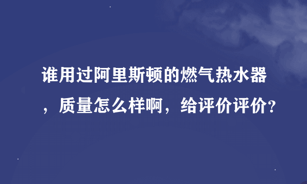 谁用过阿里斯顿的燃气热水器，质量怎么样啊，给评价评价？