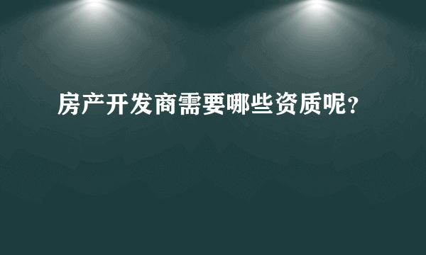 房产开发商需要哪些资质呢？