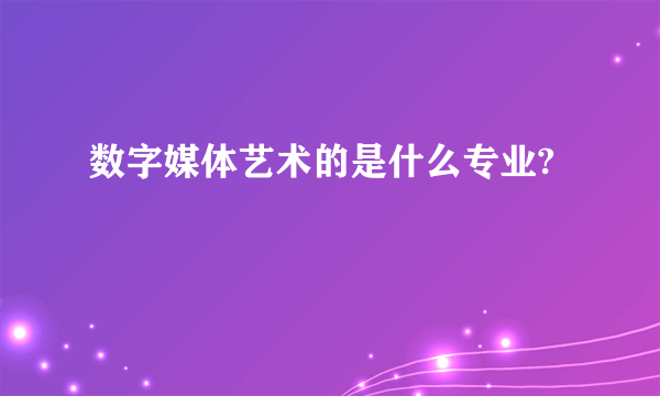 数字媒体艺术的是什么专业?