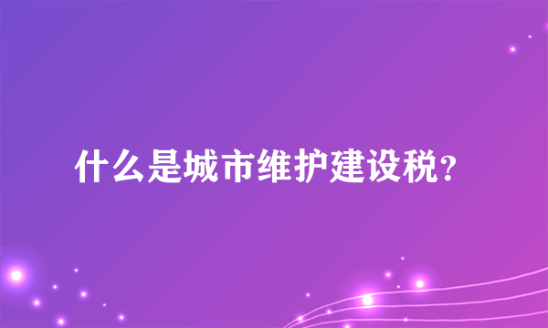 什么是城市维护建设税？