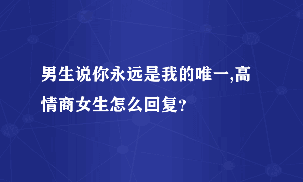 男生说你永远是我的唯一,高情商女生怎么回复？