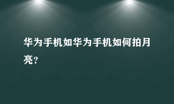 华为手机如华为手机如何拍月亮？