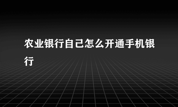 农业银行自己怎么开通手机银行