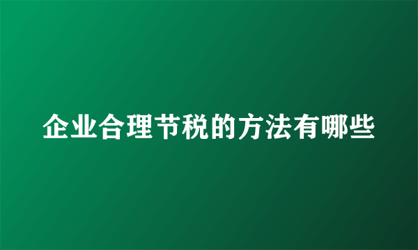 企业合理节税的方法有哪些