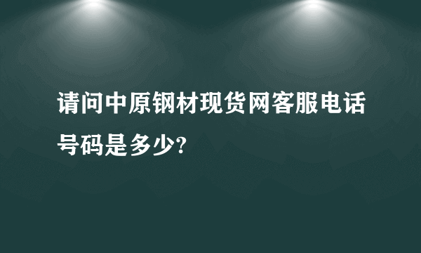 请问中原钢材现货网客服电话号码是多少?