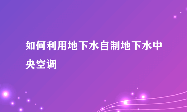 如何利用地下水自制地下水中央空调