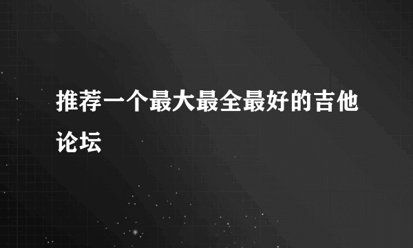 推荐一个最大最全最好的吉他论坛