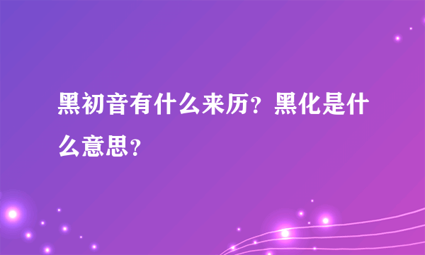 黑初音有什么来历？黑化是什么意思？