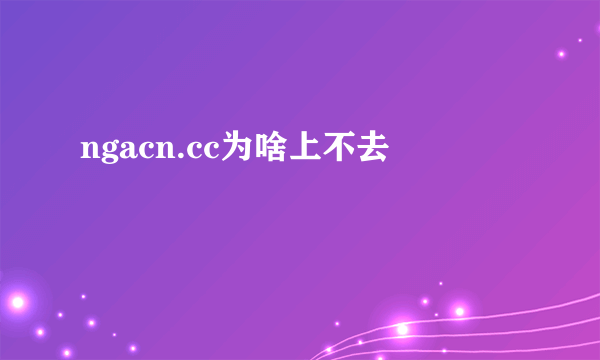 ngacn.cc为啥上不去