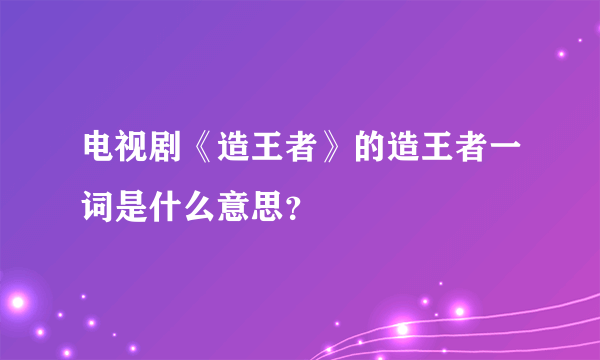 电视剧《造王者》的造王者一词是什么意思？