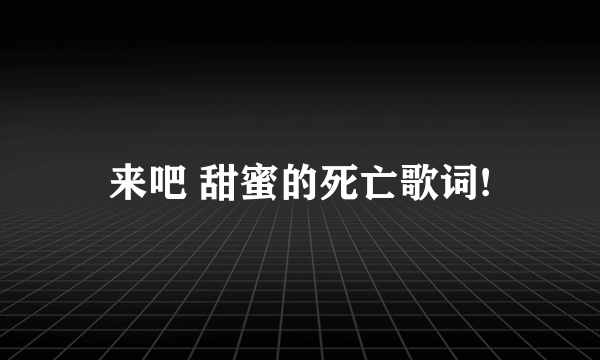 来吧 甜蜜的死亡歌词!