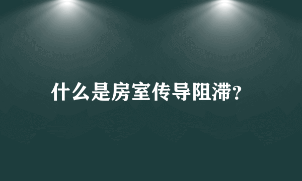 什么是房室传导阻滞？