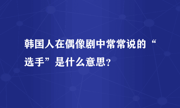 韩国人在偶像剧中常常说的“选手”是什么意思？