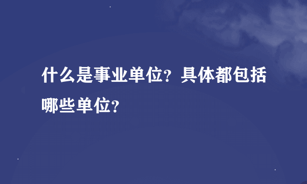 什么是事业单位？具体都包括哪些单位？